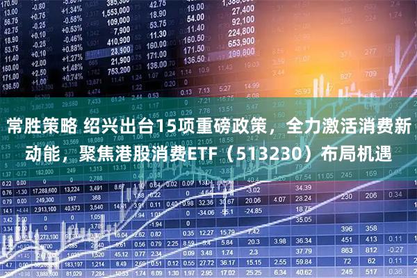 常胜策略 绍兴出台15项重磅政策，全力激活消费新动能，聚焦港股消费ETF（513230）布局机遇