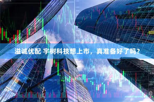 溢诚优配 宇树科技想上市，真准备好了吗？