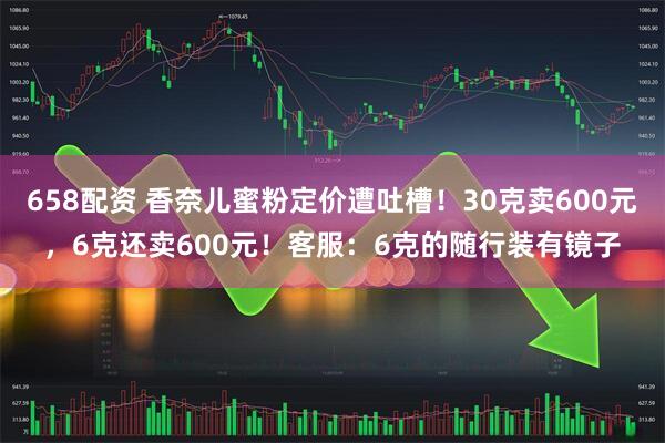 658配资 香奈儿蜜粉定价遭吐槽！30克卖600元，6克还卖600元！客服：6克的随行装有镜子