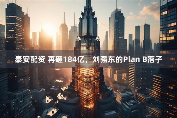 泰安配资 再砸184亿，刘强东的Plan B落子