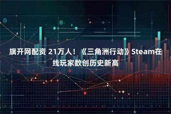 旗开网配资 21万人！《三角洲行动》Steam在线玩家数创历史新高