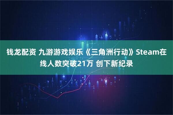 钱龙配资 九游游戏娱乐《三角洲行动》Steam在线人数突破21万 创下新纪录