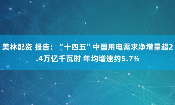 美林配资 报告：“十四五”中国用电需求净增量超2.4万亿千瓦时 年均增速约5.7%
