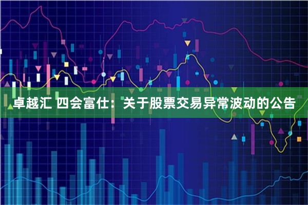 卓越汇 四会富仕：关于股票交易异常波动的公告