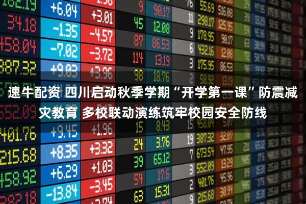 速牛配资 四川启动秋季学期“开学第一课”防震减灾教育 多校联动演练筑牢校园安全防线