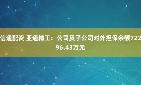 信通配资 亚通精工：公司及子公司对外担保余额72296.43万元