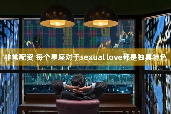 非常配资 每个星座对于sexual love都是独具特色