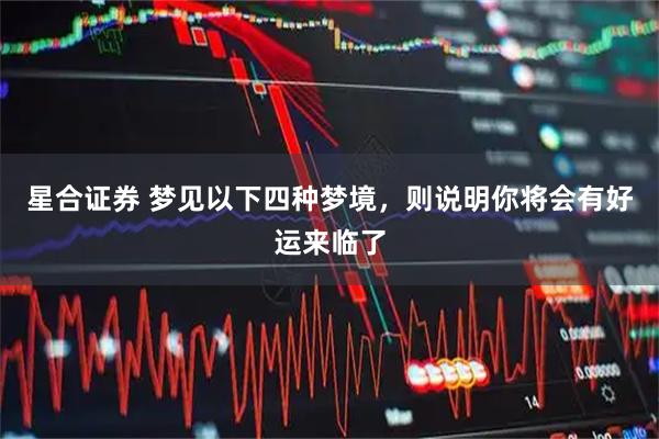 星合证券 梦见以下四种梦境，则说明你将会有好运来临了