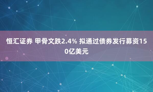 恒汇证券 甲骨文跌2.4% 拟通过债券发行募资150亿美元