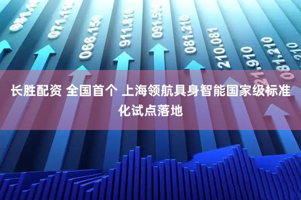 长胜配资 全国首个 上海领航具身智能国家级标准化试点落地
