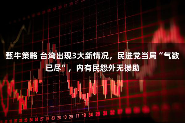 甄牛策略 台湾出现3大新情况，民进党当局“气数已尽”，内有民怨外无援助