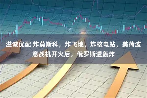 溢诚优配 炸莫斯科，炸飞地，炸核电站，美荷波意战机开火后，俄罗斯遭轰炸