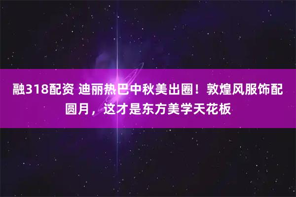 融318配资 迪丽热巴中秋美出圈！敦煌风服饰配圆月，这才是东方美学天花板