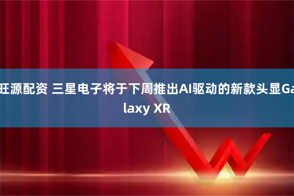 旺源配资 三星电子将于下周推出AI驱动的新款头显Galaxy XR