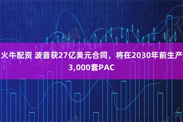 火牛配资 波音获27亿美元合同，将在2030年前生产3,000套PAC