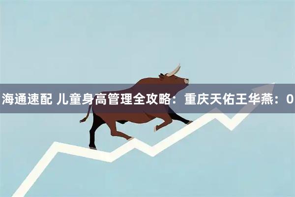 海通速配 儿童身高管理全攻略：重庆天佑王华燕：0