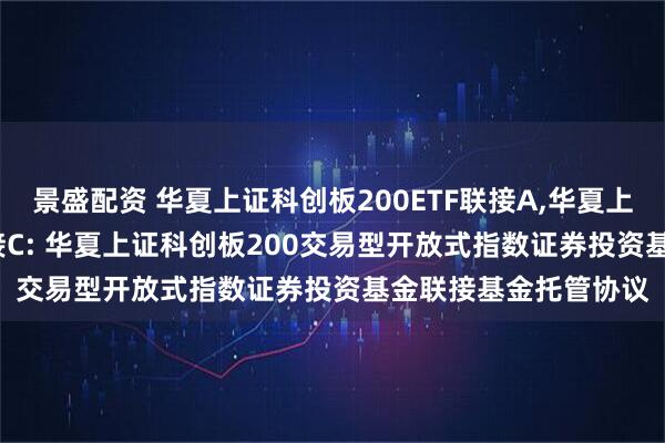 景盛配资 华夏上证科创板200ETF联接A,华夏上证科创板200ETF联接C: 华夏上证科创板200交易型开放式指数证券投资基金联接基金托管协议