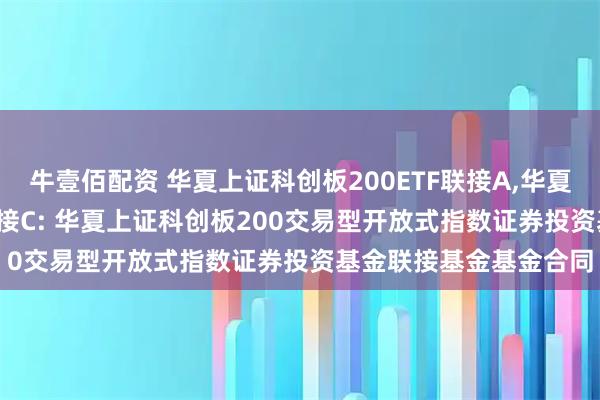 牛壹佰配资 华夏上证科创板200ETF联接A,华夏上证科创板200ETF联接C: 华夏上证科创板200交易型开放式指数证券投资基金联接基金基金合同