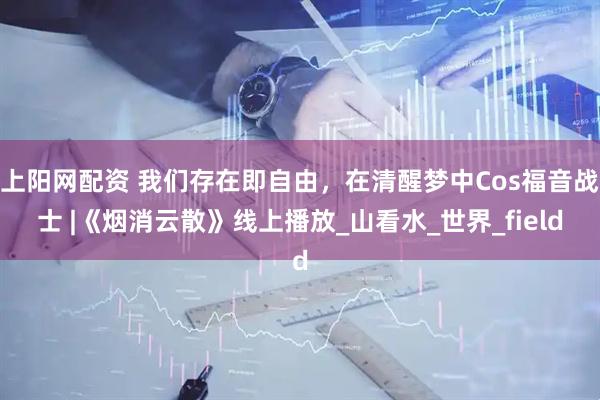 上阳网配资 我们存在即自由，在清醒梦中Cos福音战士 |《烟消云散》线上播放_山看水_世界_field