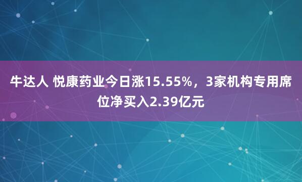 牛达人 悦康药业今日涨15.55%，3家机构专用席位净买入2.39亿元