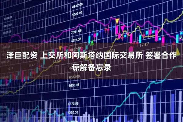 泽巨配资 上交所和阿斯塔纳国际交易所 签署合作谅解备忘录