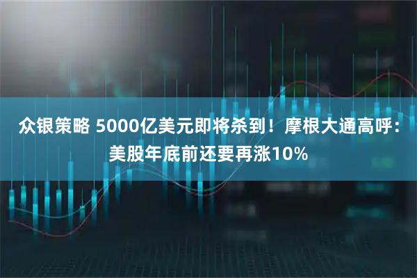 众银策略 5000亿美元即将杀到！摩根大通高呼：美股年底前还要再涨10%