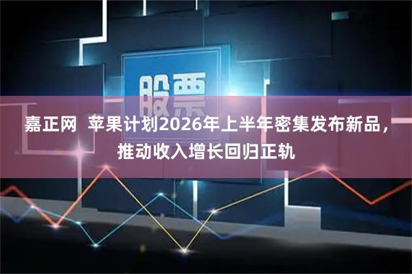 嘉正网  苹果计划2026年上半年密集发布新品，推动收入增长回归正轨