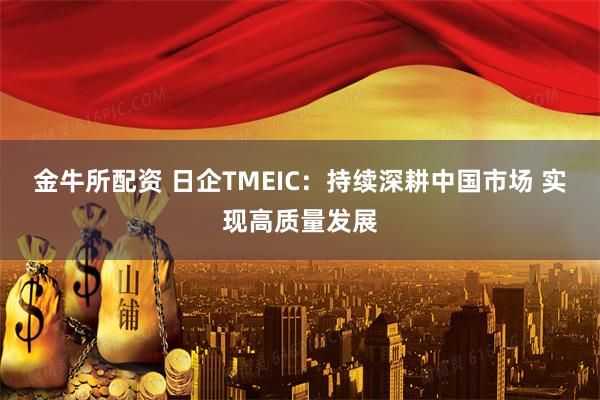 金牛所配资 日企TMEIC:持续深耕中国市场 实现高质量发展