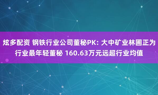 炫多配资 钢铁行业公司董秘PK: 大中矿业林圃正为行业最年轻董秘 160.63万元远超行业均值