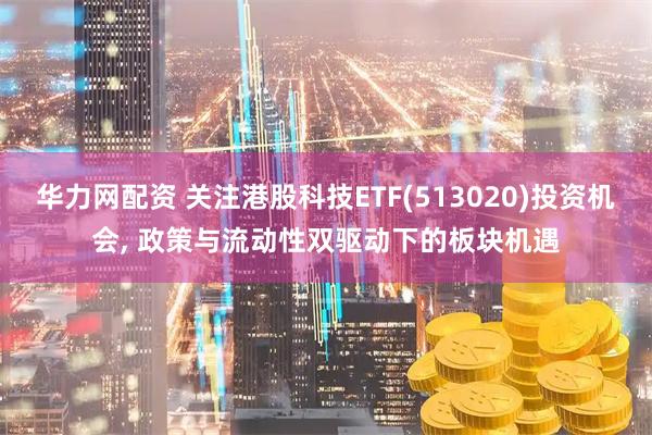 华力网配资 关注港股科技ETF(513020)投资机会, 政策与流动性双驱动下的板块机遇