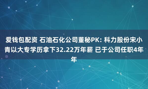 爱钱包配资 石油石化公司董秘PK: 科力股份宋小青以大专学历拿下32.22万年薪 已于公司任职4年