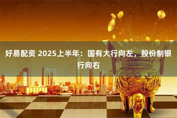 好易配资 2025上半年：国有大行向左，股份制银行向右