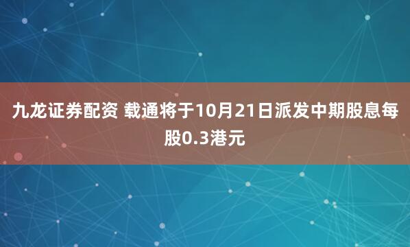 九龙证券配资 载通将于10月21日派发中期股息每股0.3港元