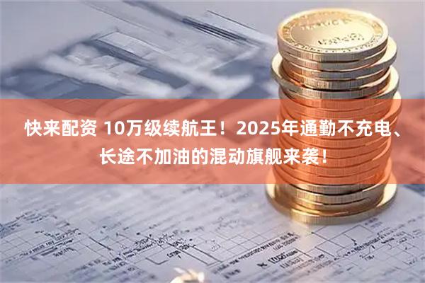 快来配资 10万级续航王！2025年通勤不充电、长途不加油的混动旗舰来袭！