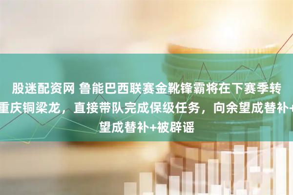 股迷配资网 鲁能巴西联赛金靴锋霸将在下赛季转会加盟重庆铜梁龙,直接带队完成保级任务,向余望成替补+被辟谣