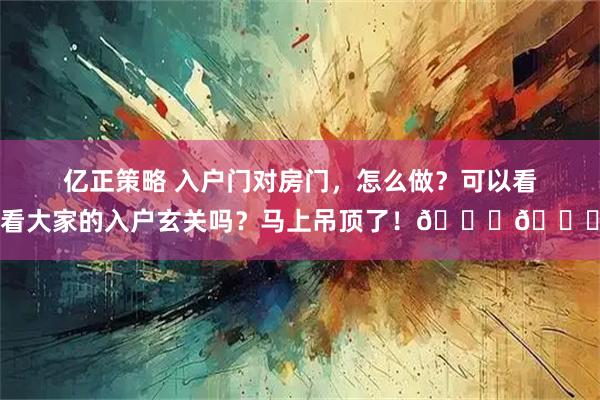 亿正策略 入户门对房门，怎么做？可以看看大家的入户玄关吗？马上吊顶了！💗💗
